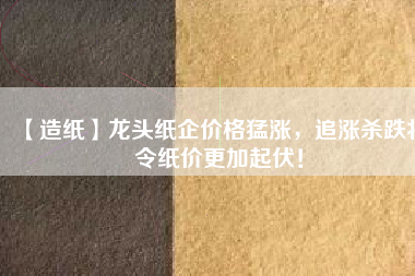 【造紙】龍頭紙企價(jià)格猛漲,追漲殺跌將令紙價(jià)更加起伏!