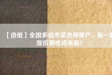 【造紙】全國多省市緊急停限產(chǎn),新一輪漲價(jià)潮或?qū)砼R!