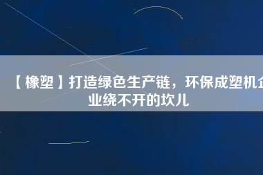【橡塑】打造綠色生產鏈,環保成塑機企業繞不開的坎兒