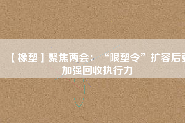 【橡塑】聚焦兩會:“限塑令”擴容后要加強回收執行力
