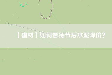 【建材】如何看待節(jié)后水泥降價?