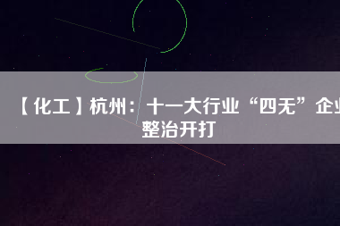 【化工】杭州:十一大行業(yè)“四無”企業(yè)整治開打