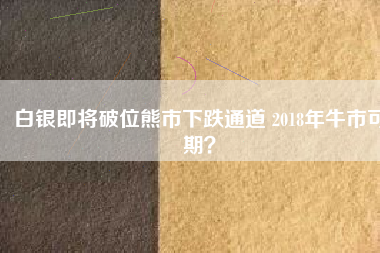 白銀即將破位熊市下跌通道 2018年牛市可期?