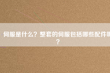 伺服是什么?整套的伺服包括哪些配件呢?