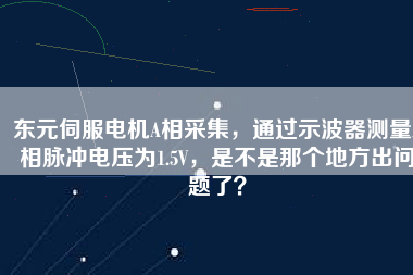 東元伺服電機A相采集，通過示波器測量A相脈沖電壓為1.5V，是不是那個地方出問題了？