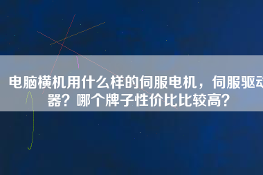 電腦橫機用什么樣的伺服電機，伺服驅(qū)動器？哪個牌子性價比比較高？