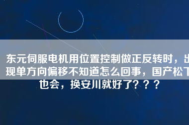 東元伺服電機(jī)用位置控制做正反轉(zhuǎn)時(shí),出現(xiàn)單方向偏移不知道怎么回事,國(guó)產(chǎn)松下也會(huì),換安川就好了???
