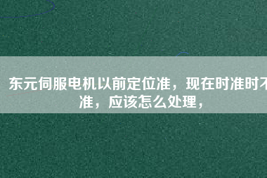 東元伺服電機以前定位準，現在時準時不準，應該怎么處理，