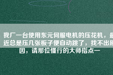 我廠一臺使用東元伺服電機的壓花機，最近總是壓幾張板子便自動跳了，找不出原因，請那位懂行的大師指點一