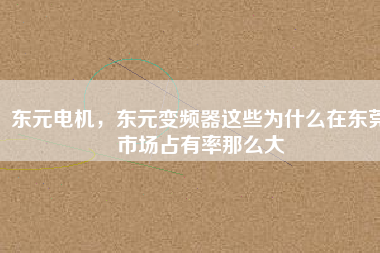 東元電機,東元變頻器這些為什么在東莞市場占有率那么大