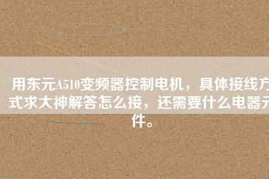 用東元A510變頻器控制電機,具體接線方式求大神解答怎么接,還需要什么電器元件。