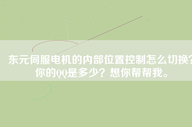東元伺服電機的內部位置控制怎么切換？你的QQ是多少？想你幫幫我。