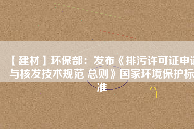【建材】環保部:發布《排污許可證申請與核發技術規范 總則》國家環境保護標準