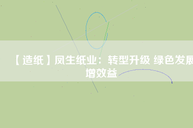 【造紙】鳳生紙業:轉型升級 綠色發展增效益