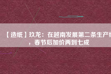【造紙】玖龍:在越南發展第二條生產線,春節后加價兩到七成