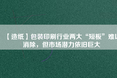 【造紙】包裝印刷行業兩大“短板”難以消除,但市場潛力依舊巨大