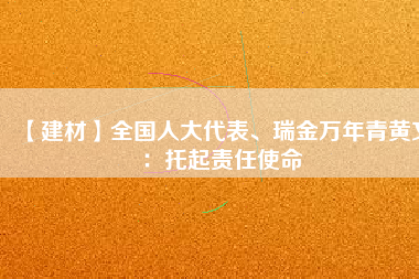【建材】全國人大代表、瑞金萬年青黃文:托起責任使命