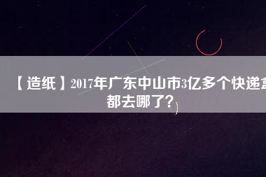【造紙】2017年廣東中山市3億多個快遞盒都去哪了?