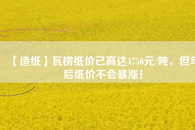 【造紙】瓦楞紙價(jià)已高達(dá)4750元/噸,但年后紙價(jià)不會(huì)暴漲!