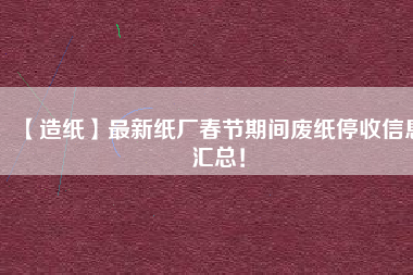【造紙】最新紙廠春節(jié)期間廢紙停收信息匯總!