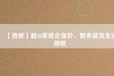 【造紙】超30家紙企漲價,暫未波及生活用紙