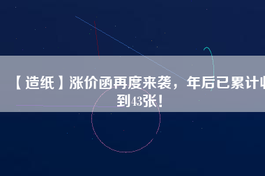【造紙】漲價函再度來襲,年后已累計收到43張!