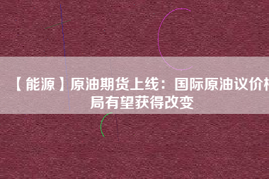 【能源】原油期貨上線:國際原油議價格局有望獲得改變