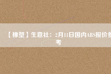 【橡塑】生意社:2月11日國內ABS報價參考