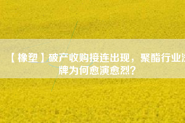 【橡塑】破產收購接連出現,聚酯行業洗牌為何愈演愈烈?