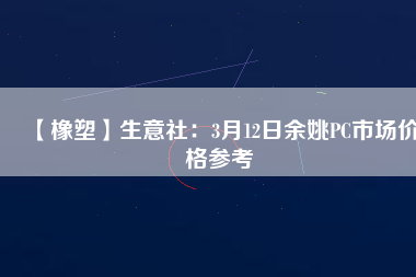 【橡塑】生意社:3月12日余姚PC市場價格參考