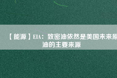【能源】EIA:致密油依然是美國未來原油的主要來源