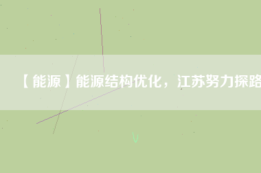 【能源】能源結(jié)構(gòu)優(yōu)化,江蘇努力探路