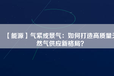 【能源】氣緊或景氣:如何打造高質(zhì)量天然氣供應(yīng)新格局?