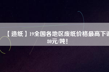 【造紙】19全國各地區廢紙價格最高下調80元/噸!