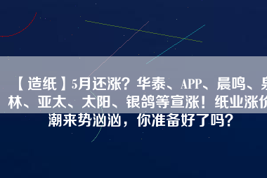 【造紙】5月還漲?華泰、APP、晨鳴、泉林、亞太、太陽、銀鴿等宣漲!紙業漲價潮來勢洶洶,你準備好了嗎?