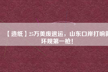 【造紙】25萬美廢退運,山東口岸打響新環規第一槍!
