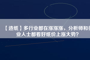【造紙】多行業都在漲漲漲,分析師和行業人士都看好紙價上漲大勢?