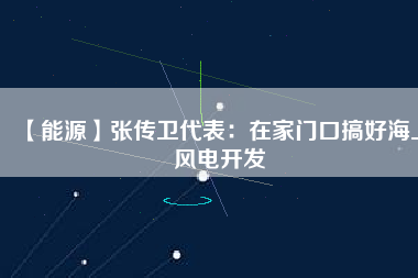 【能源】張傳衛代表:在家門口搞好海上風電開發