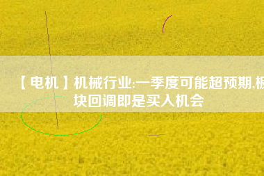 【電機】機械行業:一季度可能超預期,板塊回調即是買入機會
