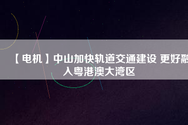 【電機】中山加快軌道交通建設 更好融入粵港澳大灣區