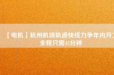 【電機】杭州機場軌道快線力爭年內開工 全程只需45分鐘