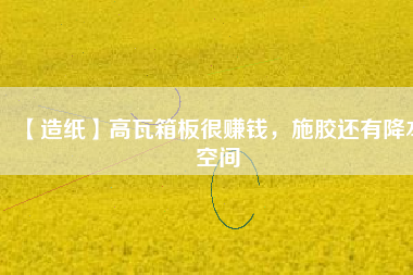 【造紙】高瓦箱板很賺錢,施膠還有降本空間