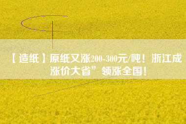 【造紙】原紙又漲200-300元/噸!浙江成“漲價大省”領(lǐng)漲全國!