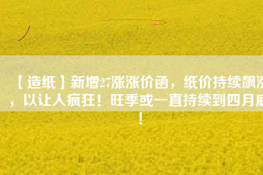 【造紙】新增27漲漲價函,紙價持續(xù)飆漲,以讓人瘋狂!旺季或一直持續(xù)到四月底!