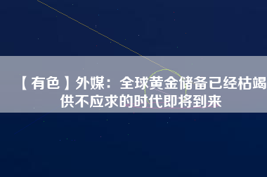 【有色】外媒:全球黃金儲備已經枯竭 供不應求的時代即將到來