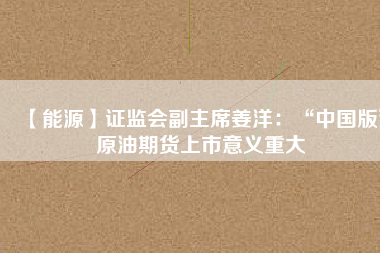 【能源】證監會副主席姜洋:“中國版”原油期貨上市意義重大