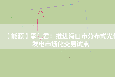 【能源】李仁君:推進海口市分布式光伏發電市場化交易試點