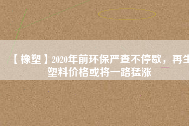 【橡塑】2020年前環保嚴查不停歇,再生塑料價格或將一路猛漲