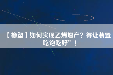【橡塑】如何實現乙烯增產?得讓裝置“吃飽吃好”!
