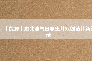 【能源】順北油氣田孿生井雙創鉆井新紀錄